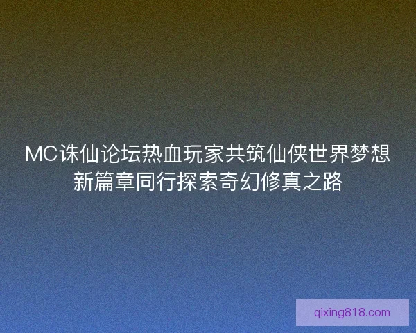 MC诛仙论坛热血玩家共筑仙侠世界梦想新篇章同行探索奇幻修真之路