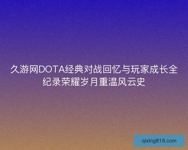 久游网DOTA经典对战回忆与玩家成长全纪录荣耀岁月重温风云史