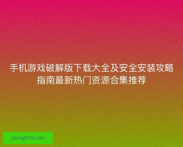 手机游戏破解版下载大全及安全安装攻略指南最新热门资源合集推荐