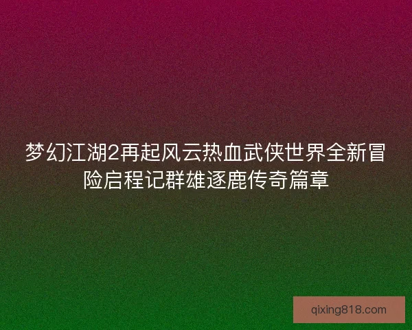 梦幻江湖2再起风云热血武侠世界全新冒险启程记群雄逐鹿传奇篇章