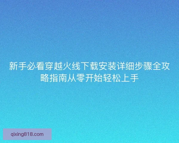 新手必看穿越火线下载安装详细步骤全攻略指南从零开始轻松上手