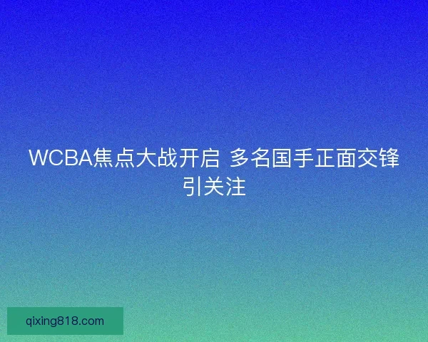 WCBA焦点大战开启 多名国手正面交锋引关注