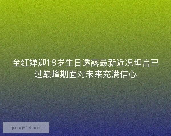 全红婵迎18岁生日透露最新近况坦言已过巅峰期面对未来充满信心