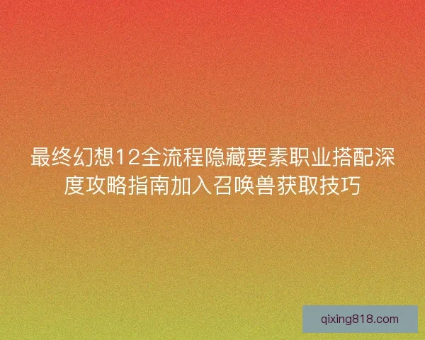最终幻想12全流程隐藏要素职业搭配深度攻略指南加入召唤兽获取技巧