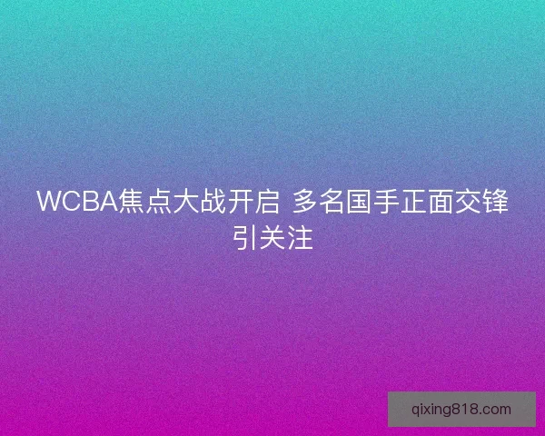 WCBA焦点大战开启 多名国手正面交锋引关注