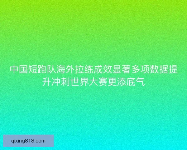 中国短跑队海外拉练成效显著多项数据提升冲刺世界大赛更添底气